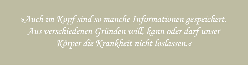 Auch im Kopf sind so manche Informationen gespeichert. Aus verschiedenen Gründen will, kann oder darf unser Körper die Krankheit nicht loslassen.